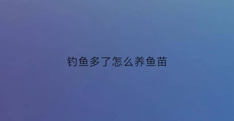 钓鱼多了怎么养鱼苗