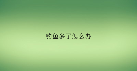 钓鱼多了怎么办(钓鱼钓多了怎么说)