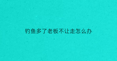 “钓鱼多了老板不让走怎么办(钓鱼不给钱是什么行为)