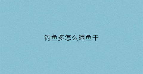 钓鱼多怎么晒鱼干(晒鱼干用什么晒)