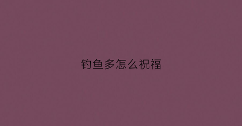 钓鱼多怎么祝福(钓鱼多怎么祝福语)