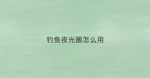 钓鱼夜光圈怎么用(夜光钓鱼钩)
