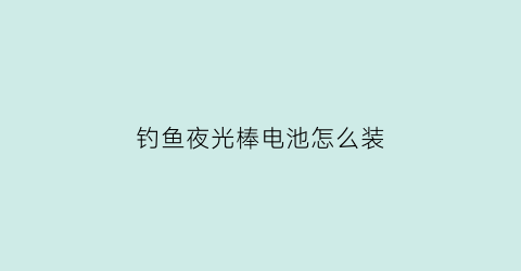 “钓鱼夜光棒电池怎么装(钓鱼夜光棒使用方法)