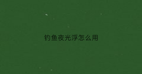 钓鱼夜光浮怎么用(夜钓夜光漂钓鱼视频)