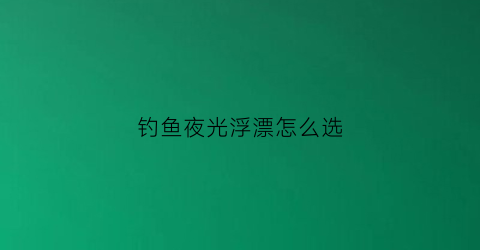 钓鱼夜光浮漂怎么选(钓鱼夜光浮漂怎么选好)