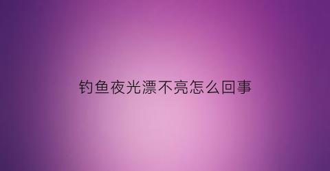钓鱼夜光漂不亮怎么回事(晚上用夜光漂钓鱼看不清口)