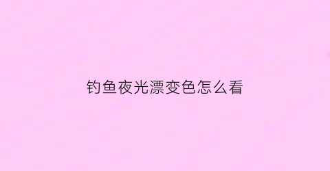 钓鱼夜光漂变色怎么看(钓鱼夜光漂变色怎么看好坏)