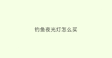 钓鱼夜光灯怎么买(钓鱼夜光灯怎么买好)