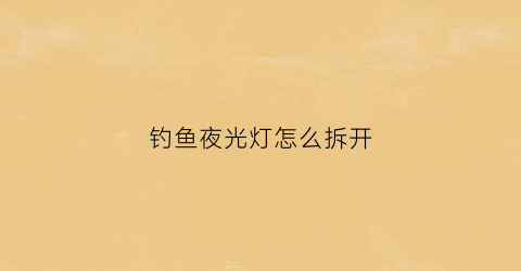 钓鱼夜光灯怎么拆开(钓鱼夜光灯怎么拆开图解)