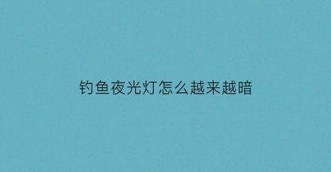 “钓鱼夜光灯怎么越来越暗(钓鱼夜光灯怎么越来越暗了)