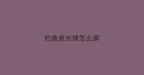 钓鱼夜光球怎么绑(钓鱼夜光棒安装方法)