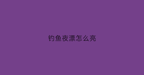 钓鱼夜漂怎么亮(夜钓漂相高清视频大全)