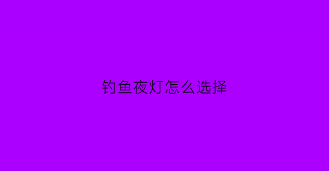 钓鱼夜灯怎么选择(钓鱼夜灯怎么选择好)