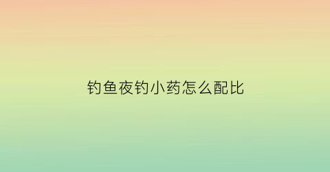 钓鱼夜钓小药怎么配比(夜钓用小药有用吗)