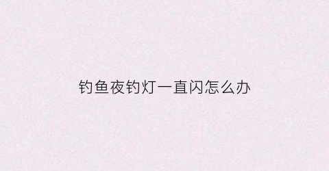 钓鱼夜钓灯一直闪怎么办(夜钓灯显示屏一直亮是什么原因)