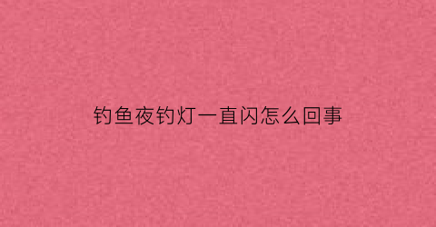 “钓鱼夜钓灯一直闪怎么回事(钓鱼夜钓灯一直闪怎么回事儿)