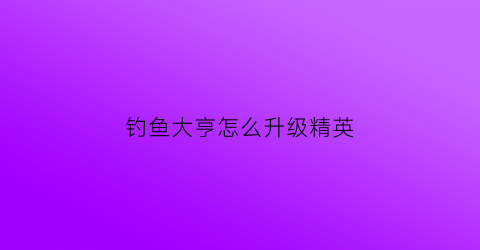 钓鱼大亨怎么升级精英(钓鱼大亨垂钓者搭配技巧)