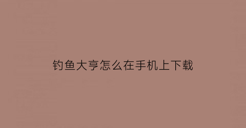 钓鱼大亨怎么在手机上下载(钓鱼大亨下载教程视频手机下载)