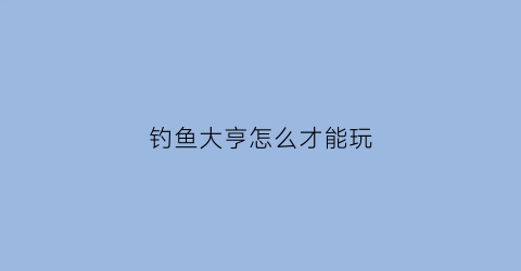 钓鱼大亨怎么才能玩(钓鱼大亨攻略)