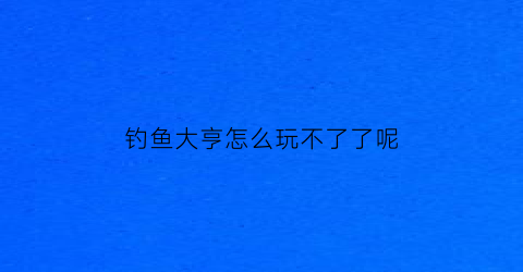 “钓鱼大亨怎么玩不了了呢(钓鱼大亨安卓版)