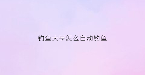 “钓鱼大亨怎么自动钓鱼(钓鱼大亨怎么自动钓鱼视频)