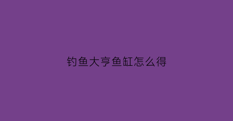 钓鱼大亨鱼缸怎么得(钓鱼大亨攻略)