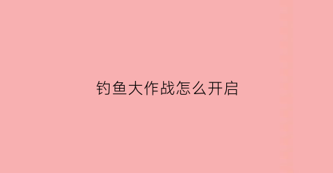 钓鱼大作战怎么开启(钓鱼大战游戏)