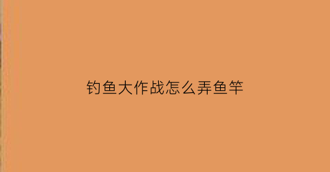 钓鱼大作战怎么弄鱼竿(钓鱼大作战怎么掉到隐藏鱼)