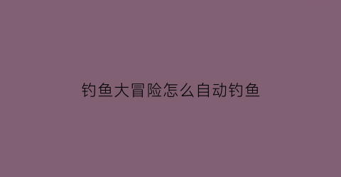 钓鱼大冒险怎么自动钓鱼(钓鱼大冒险中文破解版)