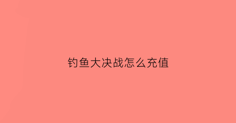 “钓鱼大决战怎么充值(钓鱼大决战卡5级)