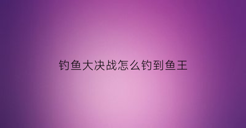 钓鱼大决战怎么钓到鱼王(钓鱼大决斗怎么赚金币)