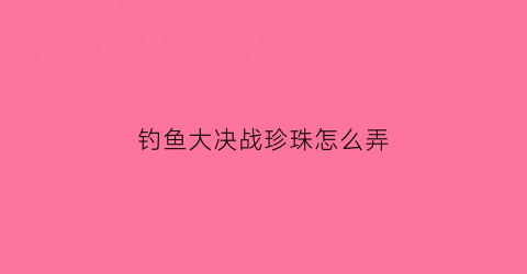 钓鱼大决战珍珠怎么弄(钓鱼大对决珍珠怎么用)