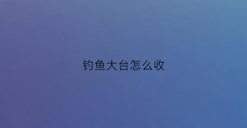 钓鱼大台怎么收(钓鱼大台价格)