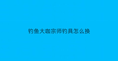 钓鱼大咖宗师钓具怎么换