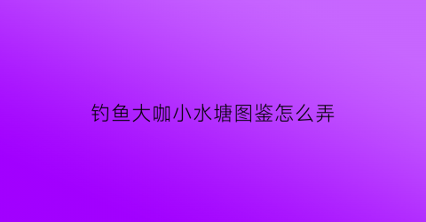 钓鱼大咖小水塘图鉴怎么弄(钓鱼大咖bug)
