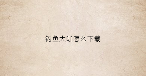 钓鱼大咖怎么下载(钓鱼大咖怎么下载软件)