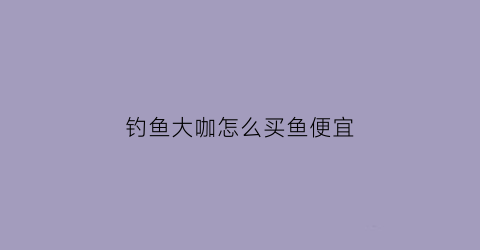 钓鱼大咖怎么买鱼便宜(钓鱼大咖在哪卖鱼)