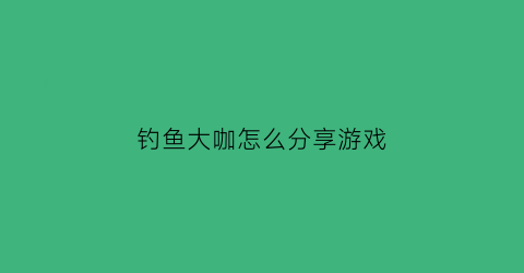 “钓鱼大咖怎么分享游戏(钓鱼大咖怎么赚钱)