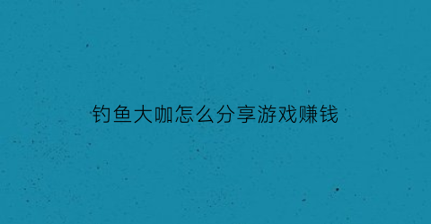 钓鱼大咖怎么分享游戏赚钱