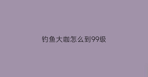 钓鱼大咖怎么到99级