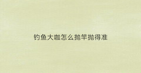钓鱼大咖怎么抛竿抛得准(钓鱼大咖怎么抛竿抛得准点)
