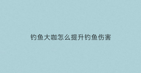 钓鱼大咖怎么提升钓鱼伤害(钓鱼大咖怎么提升大鱼属性)