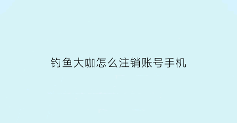 钓鱼大咖怎么注销账号手机(钓鱼大咖账号找回)