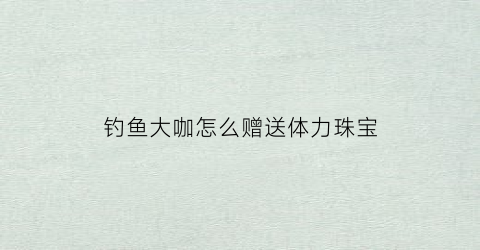 钓鱼大咖怎么赠送体力珠宝(钓鱼大咖5个礼包)