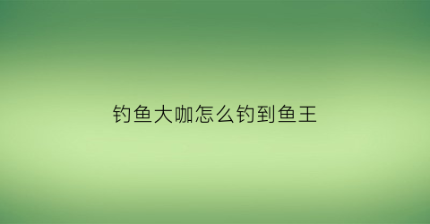 钓鱼大咖怎么钓到鱼王(钓鱼大咖图鉴收集一种鱼王)