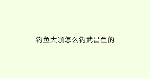 钓鱼大咖怎么钓武昌鱼的