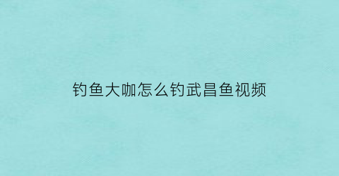 钓鱼大咖怎么钓武昌鱼视频(如何垂钓武昌鱼)