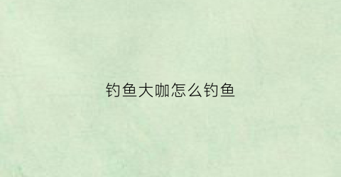 钓鱼大咖怎么钓鱼(钓鱼大咖钓鱼攻略)