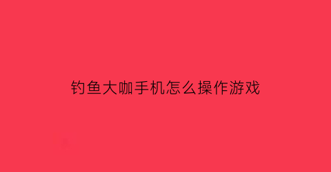 “钓鱼大咖手机怎么操作游戏(钓鱼大咖怎么赚金币)