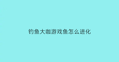 钓鱼大咖游戏鱼怎么进化(钓鱼大咖游戏怎么提升钓力)